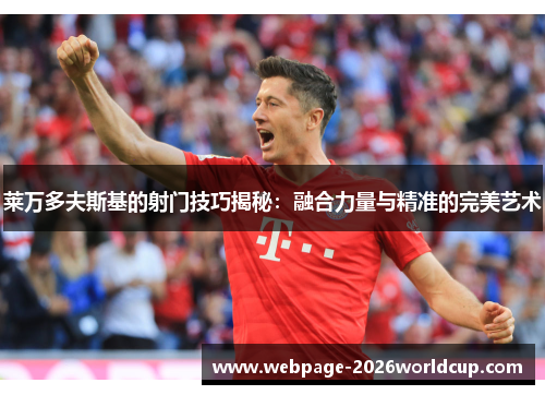 莱万多夫斯基的射门技巧揭秘：融合力量与精准的完美艺术