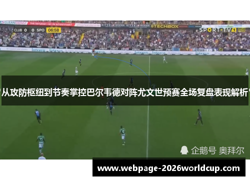 从攻防枢纽到节奏掌控巴尔韦德对阵尤文世预赛全场复盘表现解析