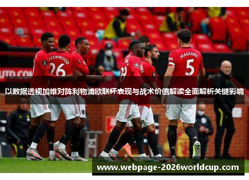 以数据透视加维对阵利物浦欧联杯表现与战术价值解读全面解析关键影响