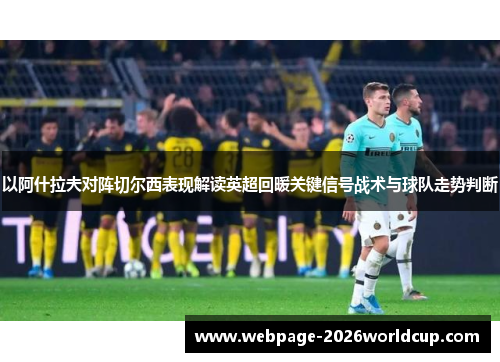 以阿什拉夫对阵切尔西表现解读英超回暖关键信号战术与球队走势判断