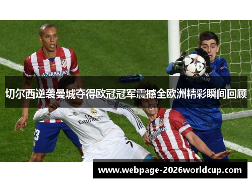切尔西逆袭曼城夺得欧冠冠军震撼全欧洲精彩瞬间回顾 切尔西逆袭曼城夺得欧冠冠军震撼全欧洲精彩瞬间回顾