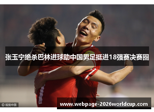 张玉宁绝杀巴林进球助中国男足挺进18强赛决赛圈 张玉宁绝杀巴林进球助中国男足挺进18强赛决赛圈