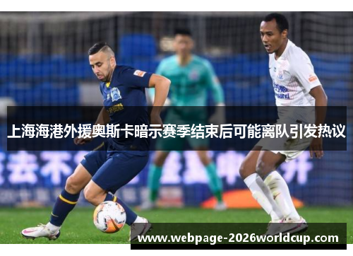 上海海港外援奥斯卡暗示赛季结束后可能离队引发热议