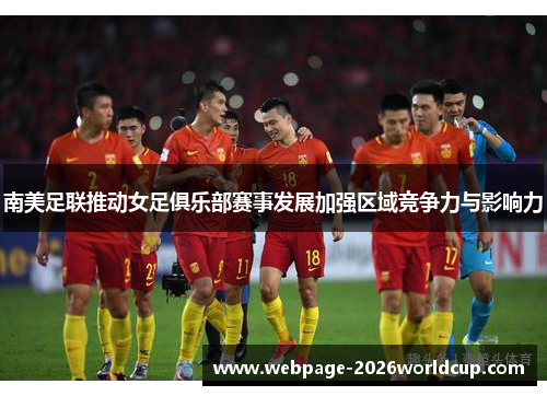南美足联推动女足俱乐部赛事发展加强区域竞争力与影响力