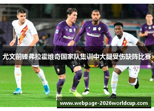 尤文前锋弗拉霍维奇国家队集训中大腿受伤缺阵比赛