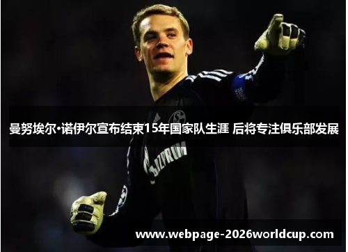 曼努埃尔·诺伊尔宣布结束15年国家队生涯 后将专注俱乐部发展
