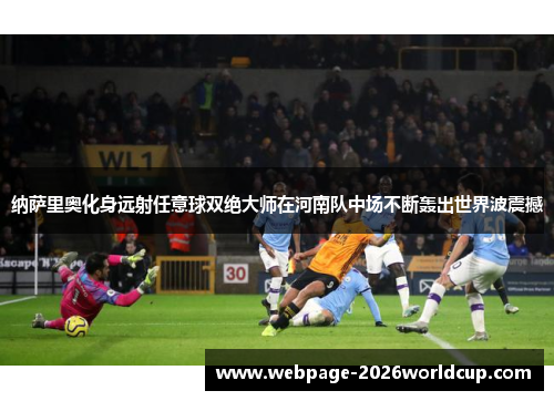 纳萨里奥化身远射任意球双绝大师在河南队中场不断轰出世界波震撼
