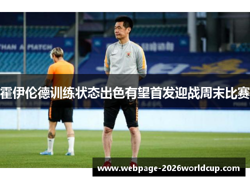 霍伊伦德训练状态出色有望首发迎战周末比赛