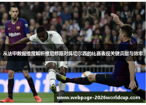 从法甲数据维度解析维尼修斯对阵切尔西的比赛表现关键贡献与效率