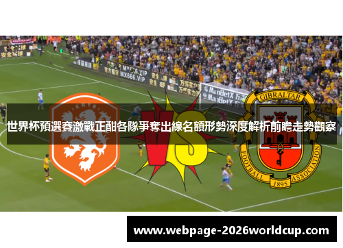 世界杯預選賽激戰正酣各隊爭奪出線名額形勢深度解析前瞻走勢觀察 世界杯預選賽激戰正酣各隊爭奪出線名額形勢深度解析前瞻走勢觀察