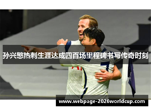 孙兴慜热刺生涯达成四百场里程碑书写传奇时刻