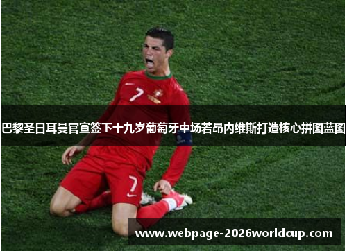 巴黎圣日耳曼官宣签下十九岁葡萄牙中场若昂内维斯打造核心拼图蓝图