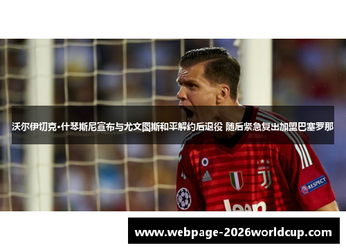 沃尔伊切克·什琴斯尼宣布与尤文图斯和平解约后退役 随后紧急复出加盟巴塞罗那