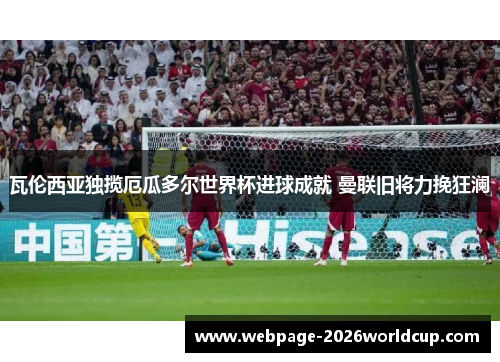 瓦伦西亚独揽厄瓜多尔世界杯进球成就 曼联旧将力挽狂澜 瓦伦西亚独揽厄瓜多尔世界杯进球成就 曼联旧将力挽狂澜