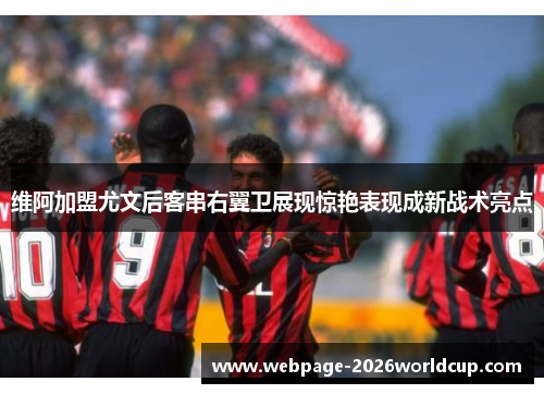维阿加盟尤文后客串右翼卫展现惊艳表现成新战术亮点