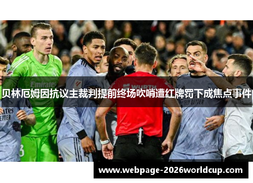 贝林厄姆因抗议主裁判提前终场吹哨遭红牌罚下成焦点事件